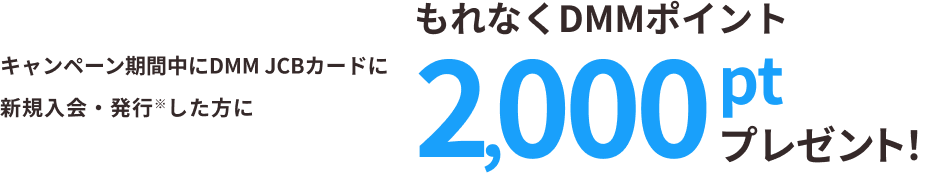 キャンペーン期間中にDMM JCBカードに新規入会・発行※した方にもれなくDMMポイント2,000ptプレゼント!